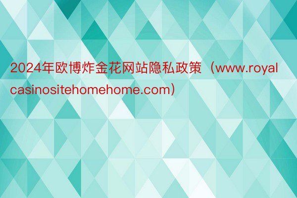 2024年欧博炸金花网站隐私政策(www.royalcasinositehomehome.com)