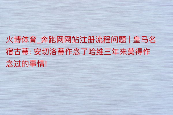 火博体育_奔跑网网站注册流程问题 | 皇马名宿古蒂: 安切洛蒂作念了哈维三年来莫得作念过的事情!