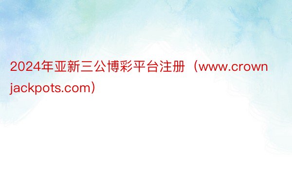 2024年亚新三公博彩平台注册（www.crownjackpots.com）
