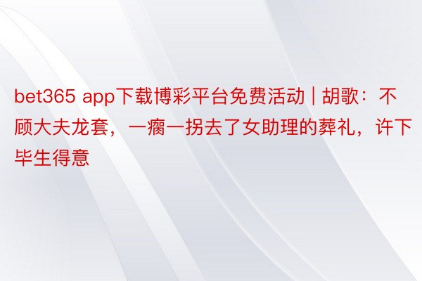 bet365 app下载博彩平台免费活动 | 胡歌:不顾大夫龙套,一瘸一拐去了女助理的葬礼,许下毕生得意