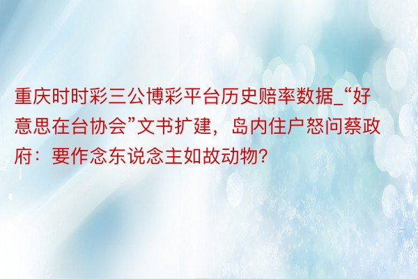 重庆时时彩三公博彩平台历史赔率数据_“好意思在台协会”文书扩建,岛内住户怒问蔡政府:要作念东说念主如故动物?