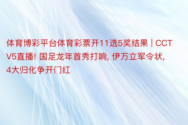 体育博彩平台体育彩票开11选5奖结果 | CCTV5直播! 国足龙年首秀打响, 伊万立军令状, 4大归化争开门红