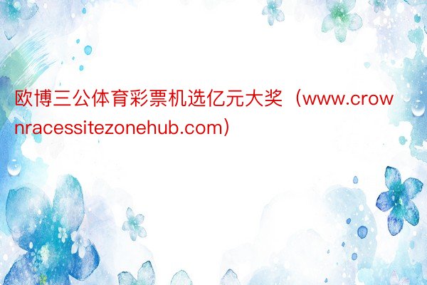 欧博三公体育彩票机选亿元大奖(www.crownracessitezonehub.com)