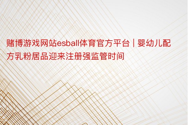 赌博游戏网站esball体育官方平台 | 婴幼儿配方乳粉居品迎来注册强监管时间
