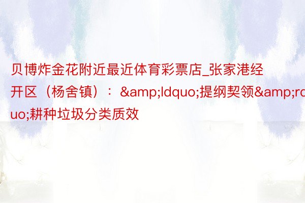 贝博炸金花附近最近体育彩票店_张家港经开区(杨舍镇):“提纲契领”耕种垃圾分类质效