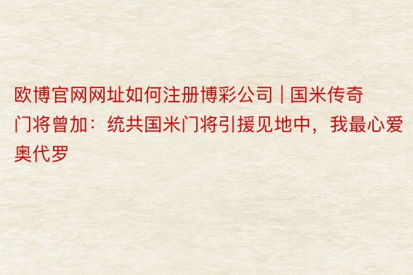 欧博官网网址如何注册博彩公司 | 国米传奇门将曾加：统共国米门将引援见地中，我最心爱奥代罗