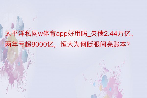 太平洋私网w体育app好用吗_欠债2.44万亿、两年亏超8000亿,恒大为何眨眼间亮账本?