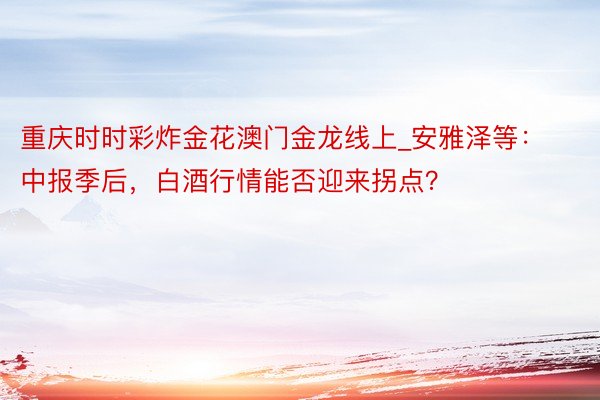 重庆时时彩炸金花澳门金龙线上_安雅泽等:中报季后,白酒行情能否迎来拐点?