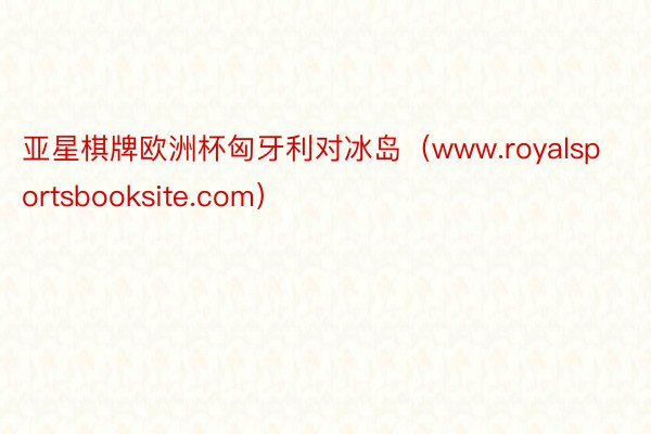 亚星棋牌欧洲杯匈牙利对冰岛(www.royalsportsbooksite.com)