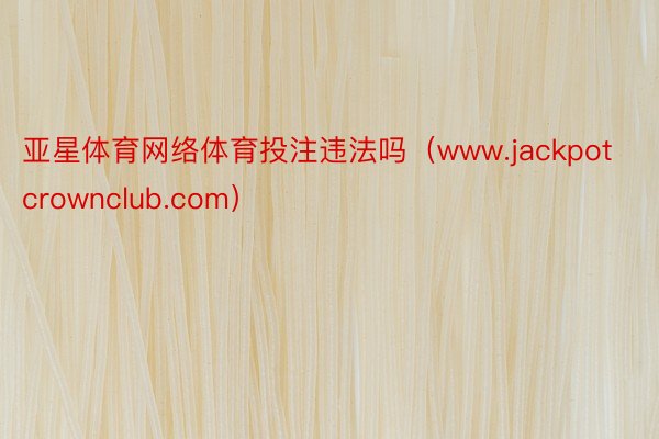 亚星体育网络体育投注违法吗(www.jackpotcrownclub.com)