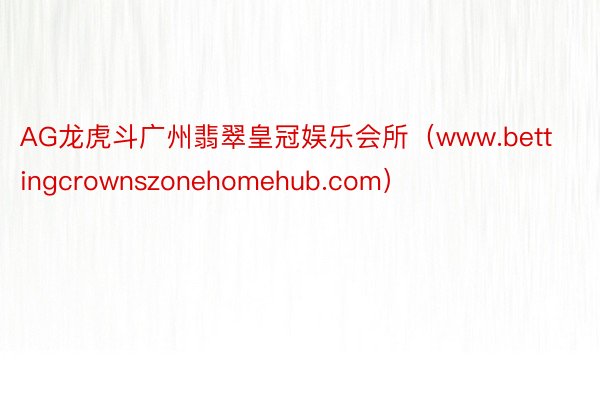 AG龙虎斗广州翡翠皇冠娱乐会所(www.bettingcrownszonehomehub.com)