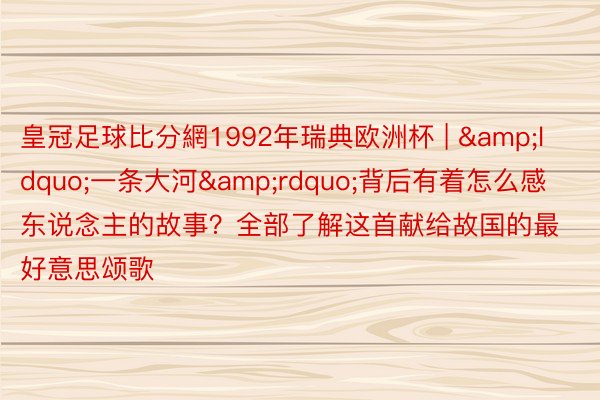 皇冠足球比分網1992年瑞典欧洲杯 | “一条大河”背后有着怎么感东说念主的故事?全部了解这首献给故国的最好意思颂歌