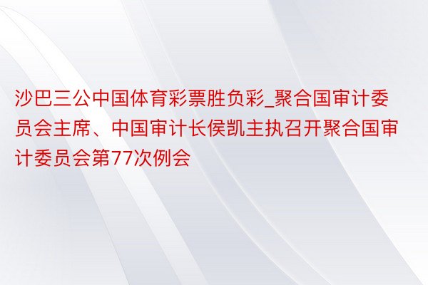 沙巴三公中国体育彩票胜负彩_聚合国审计委员会主席、中国审计长侯凯主执召开聚合国审计委员会第77次例会