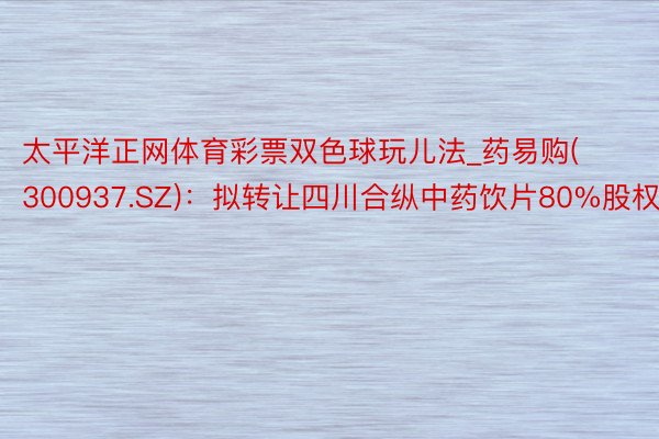 太平洋正网体育彩票双色球玩儿法_药易购(300937.SZ):拟转让四川合纵中药饮片80%股权