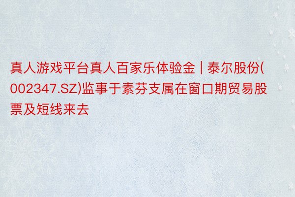 真人游戏平台真人百家乐体验金 | 泰尔股份(002347.SZ)监事于素芬支属在窗口期贸易股票及短线来去