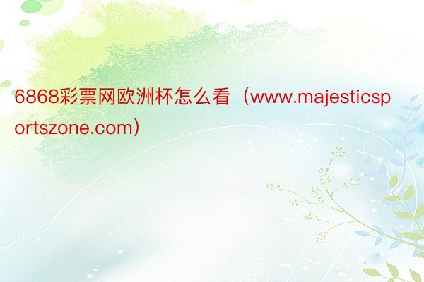 6868彩票网欧洲杯怎么看（www.majesticsportszone.com）