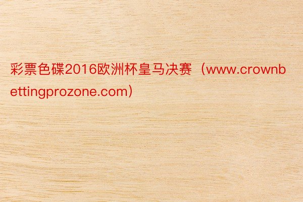 彩票色碟2016欧洲杯皇马决赛(www.crownbettingprozone.com)