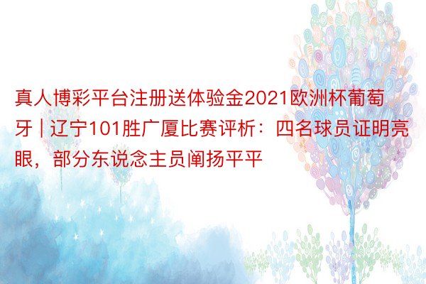 真人博彩平台注册送体验金2021欧洲杯葡萄牙 | 辽宁101胜广厦比赛评析：四名球员证明亮眼，部分东说念主员阐扬平平
