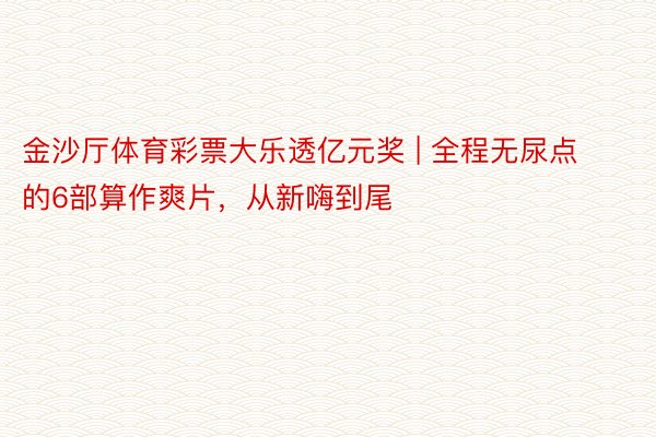 金沙厅体育彩票大乐透亿元奖 | 全程无尿点的6部算作爽片,从新嗨到尾