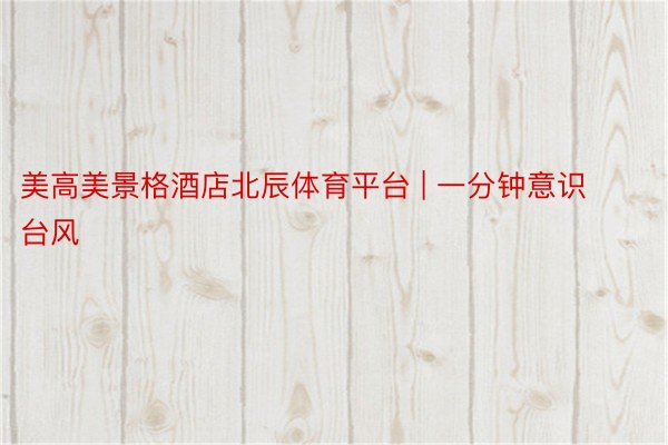 美高美景格酒店北辰体育平台 | 一分钟意识台风