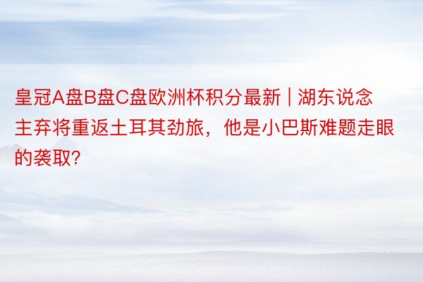 皇冠A盘B盘C盘欧洲杯积分最新 | 湖东说念主弃将重返土耳其劲旅，他是小巴斯难题走眼的袭取？