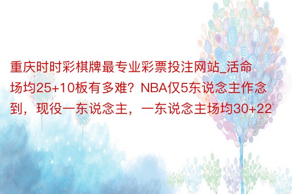 重庆时时彩棋牌最专业彩票投注网站_活命场均25+10板有多难?NBA仅5东说念主作念到,现役一东说念主,一东说念主场均30+22