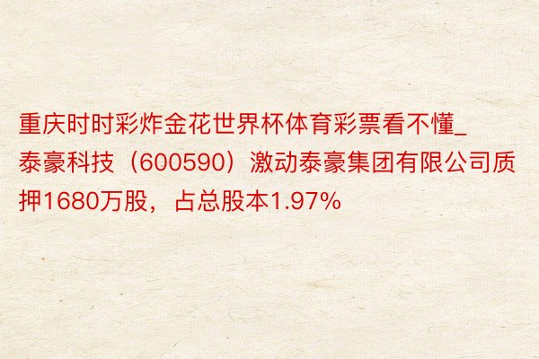 重庆时时彩炸金花世界杯体育彩票看不懂_泰豪科技(600590)激动泰豪集团有限公司质押1680万股,占总股本1.97%
