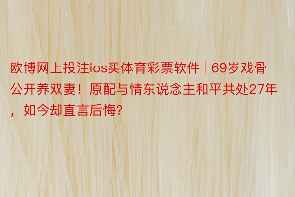 欧博网上投注ios买体育彩票软件 | 69岁戏骨公开养双妻!原配与情东说念主和平共处27年,如今却直言后悔?