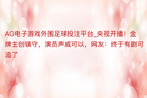 AG电子游戏外围足球投注平台_央视开播！金牌主创镇守，演员声威可以，网友：终于有剧可追了