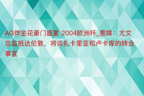 AG炸金花豪门盛宴 2004欧洲杯_意媒:尤文总监抵达伦敦,将谈扎卡里亚和卢卡库的转会事宜