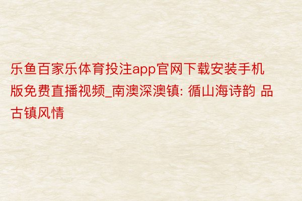 乐鱼百家乐体育投注app官网下载安装手机版免费直播视频_南澳深澳镇: 循山海诗韵 品古镇风情