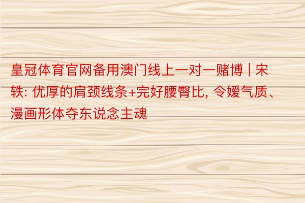 皇冠体育官网备用澳门线上一对一赌博 | 宋轶: 优厚的肩颈线条+完好腰臀比, 令嫒气质、漫画形体夺东说念主魂