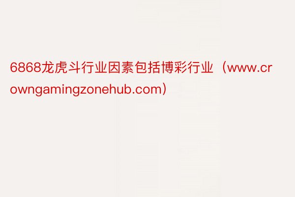 6868龙虎斗行业因素包括博彩行业(www.crowngamingzonehub.com)