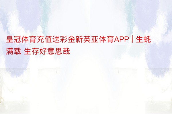 皇冠体育充值送彩金新英亚体育APP | 生蚝满载 生存好意思哉