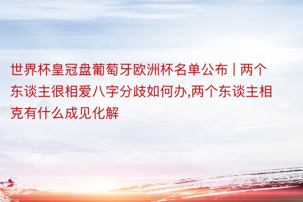 世界杯皇冠盘葡萄牙欧洲杯名单公布 | 两个东谈主很相爱八字分歧如何办,两个东谈主相克有什么成见化解