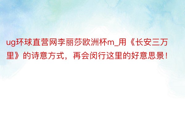 ug环球直营网李丽莎欧洲杯m_用《长安三万里》的诗意方式，再会闵行这里的好意思景！