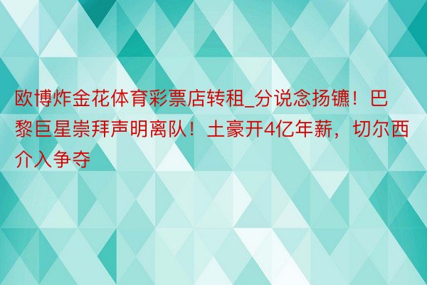 欧博炸金花体育彩票店转租_分说念扬镳！巴黎巨星崇拜声明离队！土豪开4亿年薪，切尔西介入争夺