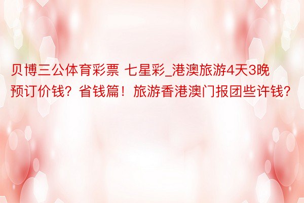 贝博三公体育彩票 七星彩_港澳旅游4天3晚预订价钱?省钱篇!旅游香港澳门报团些许钱?