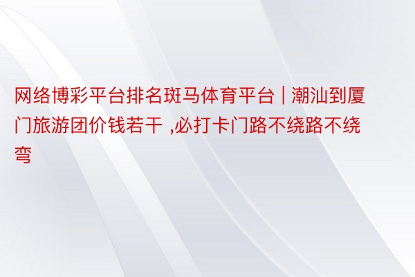 网络博彩平台排名斑马体育平台 | 潮汕到厦门旅游团价钱若干 ,必打卡门路不绕路不绕弯️