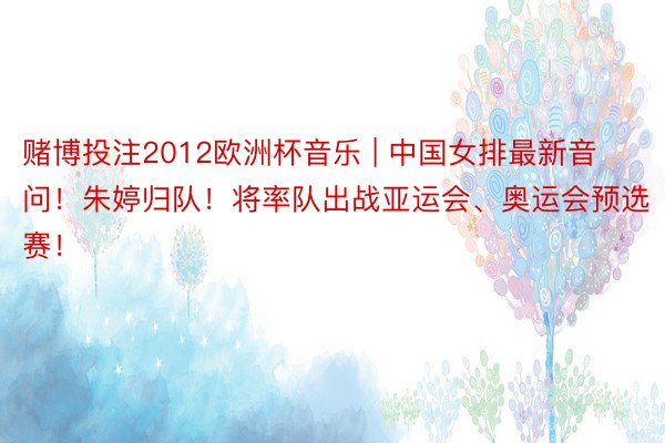赌博投注2012欧洲杯音乐 | 中国女排最新音问！朱婷归队！将率队出战亚运会、奥运会预选赛！