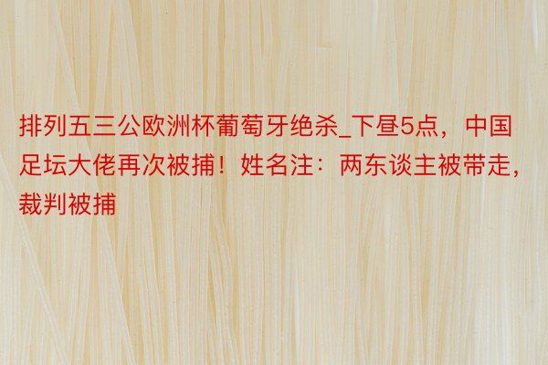 排列五三公欧洲杯葡萄牙绝杀_下昼5点，中国足坛大佬再次被捕！姓名注：两东谈主被带走，裁判被捕