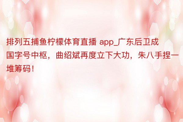 排列五捕鱼柠檬体育直播 app_广东后卫成国字号中枢，曲绍斌