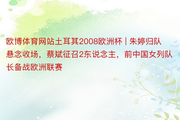 欧博体育网站土耳其2008欧洲杯 | 朱婷归队悬念收场,蔡斌征召2东说念主,前中国女列队长备战欧洲联赛