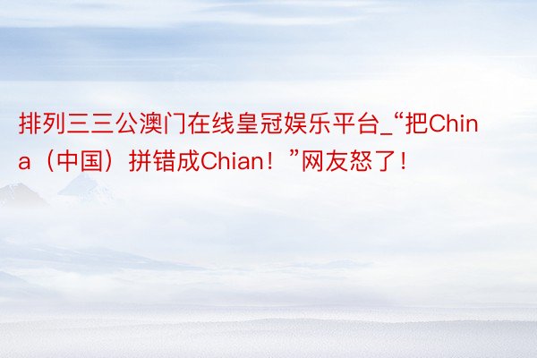 排列三三公澳门在线皇冠娱乐平台_“把China（中国）拼错成Chian！”网友怒了！