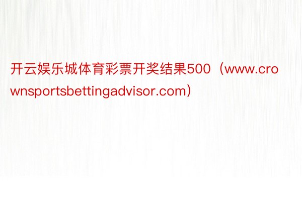 开云娱乐城体育彩票开奖结果500(www.crownsportsbettingadvisor.com)