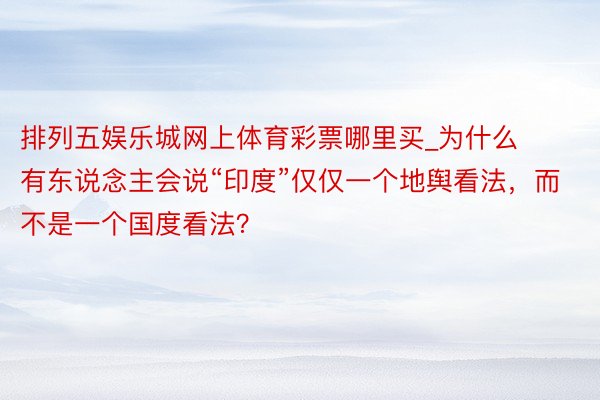 排列五娱乐城网上体育彩票哪里买_为什么有东说念主会说“印度”仅仅一个地舆看法,而不是一个国度看法?