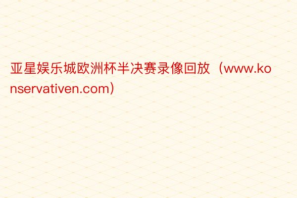 亚星娱乐城欧洲杯半决赛录像回放（www.konservativen.com）