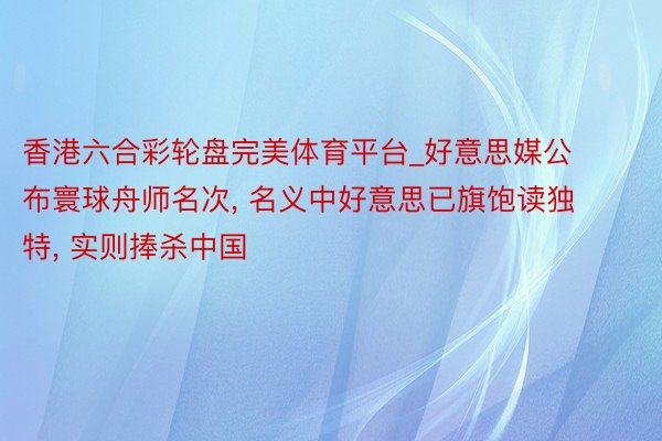 香港六合彩轮盘完美体育平台_好意思媒公布寰球舟师名次, 名义