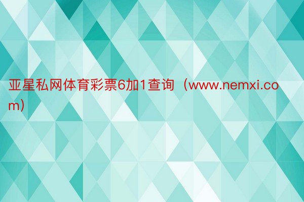 亚星私网体育彩票6加1查询（www.nemxi.com）