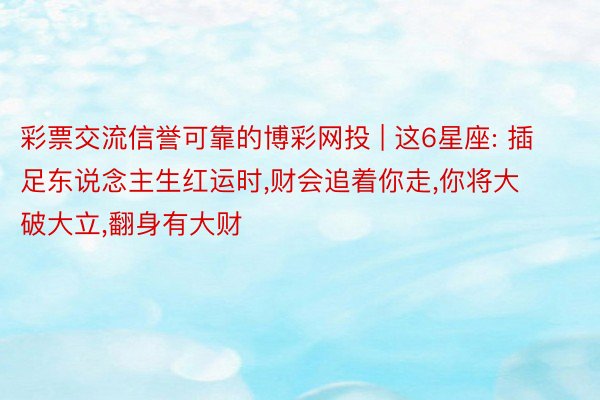 彩票交流信誉可靠的博彩网投 | 这6星座: 插足东说念主生红运时,财会追着你走,你将大破大立,翻身有大财